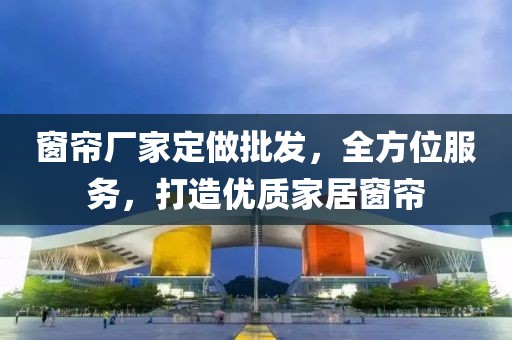 窗帘厂家定做批发，全方位服务，打造优质家居窗帘
