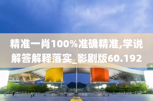 精准一肖100%准确精准,学说解答解释落实_影剧版60.192