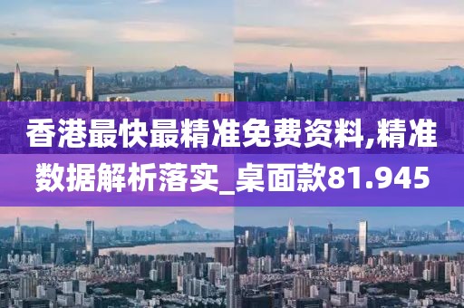 香港最快最精准免费资料,精准数据解析落实_桌面款81.945