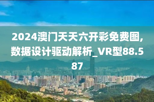 2024澳门天天六开彩免费图,数据设计驱动解析_VR型88.587