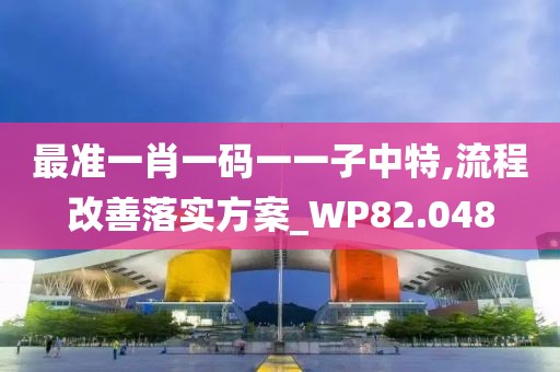 最准一肖一码一一子中特,流程改善落实方案_WP82.048