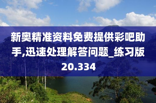 新奥精准资料免费提供彩吧助手,迅速处理解答问题_练习版20.334