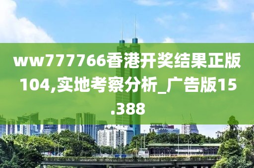 ww777766香港开奖结果正版104,实地考察分析_广告版15.388