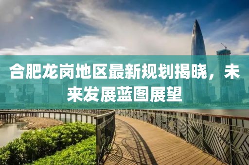 合肥龙岗地区最新规划揭晓，未来发展蓝图展望