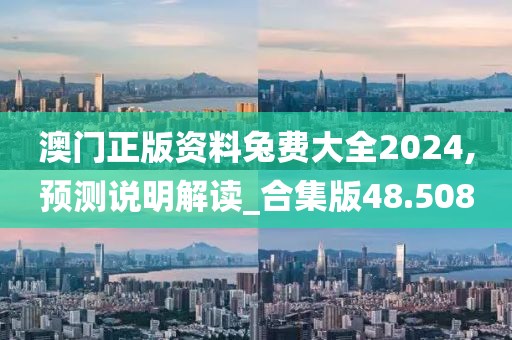 澳门正版资料兔费大全2024,预测说明解读_合集版48.508