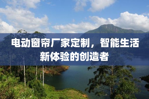 电动窗帘厂家定制，智能生活新体验的创造者