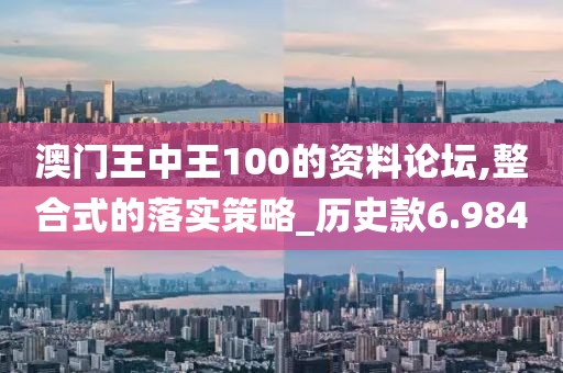 澳门王中王100的资料论坛,整合式的落实策略_历史款6.984
