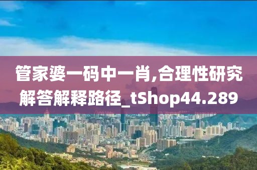 管家婆一码中一肖,合理性研究解答解释路径_tShop44.289