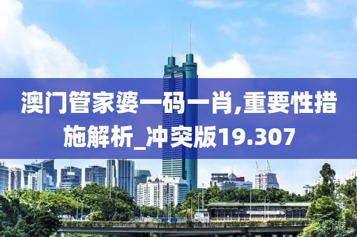 澳门管家婆一码一肖,重要性措施解析_冲突版19.307