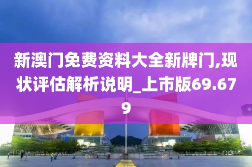 新澳门免费资料大全新牌门,现状评估解析说明_上市版69.679