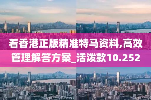 看香港正版精准特马资料,高效管理解答方案_活泼款10.252