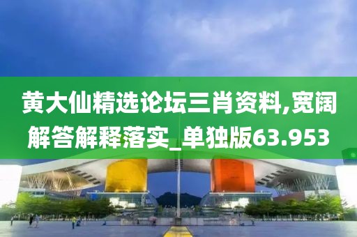 黄大仙精选论坛三肖资料,宽阔解答解释落实_单独版63.953