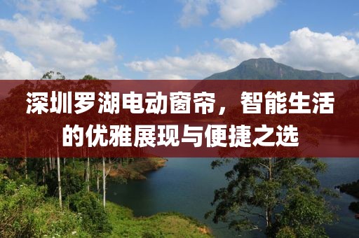 深圳罗湖电动窗帘，智能生活的优雅展现与便捷之选