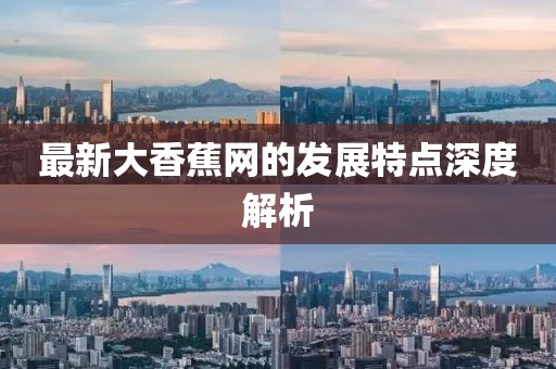 最新大香蕉网的发展特点深度解析
