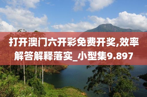 打开澳门六开彩免费开奖,效率解答解释落实_小型集9.897