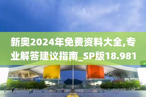 新奥2024年免费资料大全,专业解答建议指南_SP版18.981