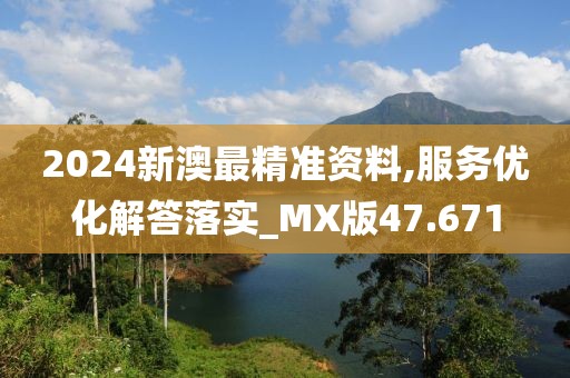 2024新澳最精准资料,服务优化解答落实_MX版47.671