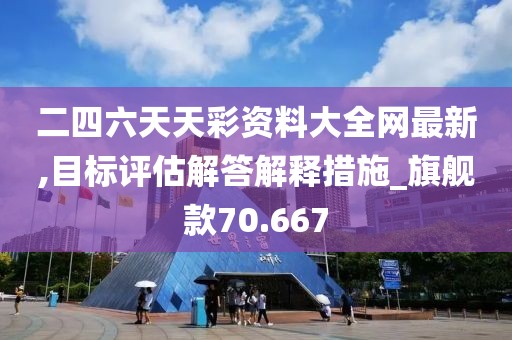 二四六天天彩资料大全网最新,目标评估解答解释措施_旗舰款70.667