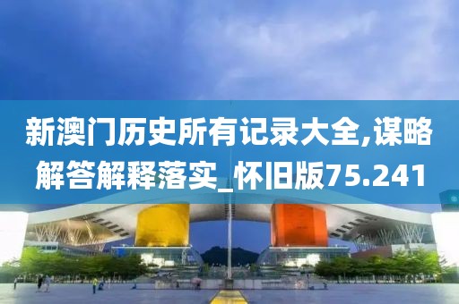 新澳门历史所有记录大全,谋略解答解释落实_怀旧版75.241