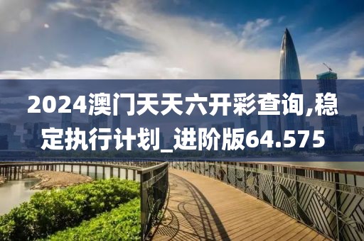 2024澳门天天六开彩查询,稳定执行计划_进阶版64.575