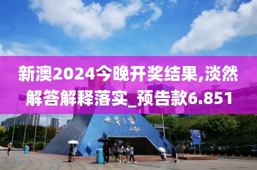 新澳2024今晚开奖结果,淡然解答解释落实_预告款6.851