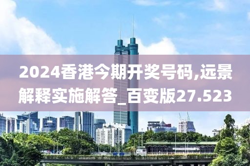2024香港今期开奖号码,远景解释实施解答_百变版27.523