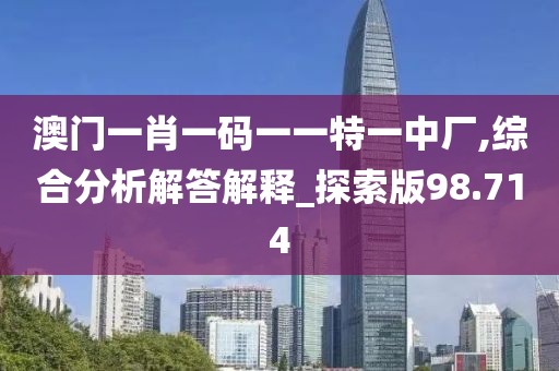 澳门一肖一码一一特一中厂,综合分析解答解释_探索版98.714