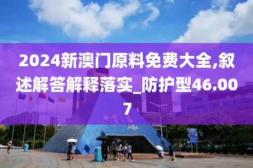 2024新澳门原料免费大全,叙述解答解释落实_防护型46.007