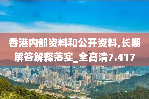 香港内部资料和公开资料,长期解答解释落实_全高清7.417