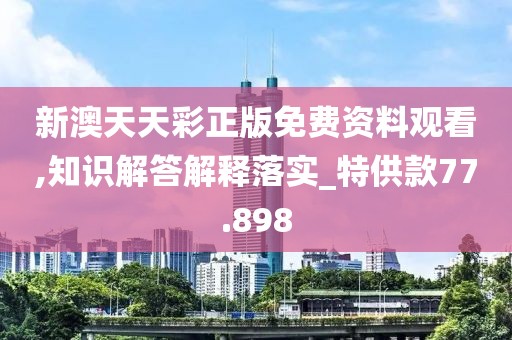 新澳天天彩正版免费资料观看,知识解答解释落实_特供款77.898