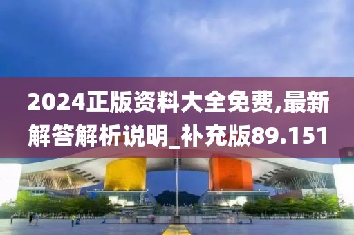 2024正版资料大全免费,最新解答解析说明_补充版89.151