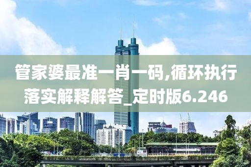 管家婆最准一肖一码,循环执行落实解释解答_定时版6.246