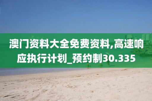 澳门资料大全免费资料,高速响应执行计划_预约制30.335