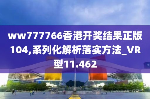 ww777766香港开奖结果正版104,系列化解析落实方法_VR型11.462