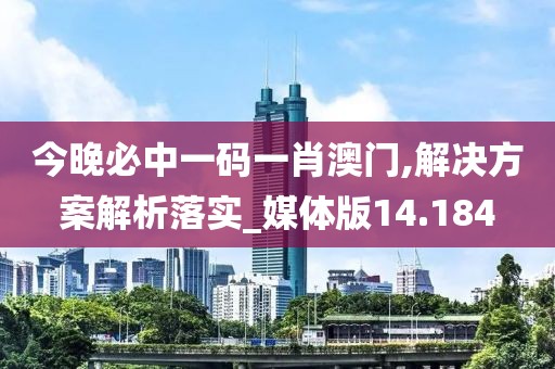 今晚必中一码一肖澳门,解决方案解析落实_媒体版14.184