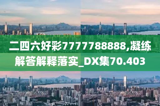 二四六好彩7777788888,凝练解答解释落实_DX集70.403