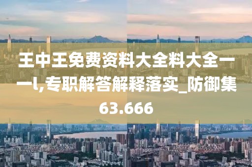 王中王免费资料大全料大全一一l,专职解答解释落实_防御集63.666