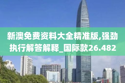 新澳免费资料大全精准版,强劲执行解答解释_国际款26.482