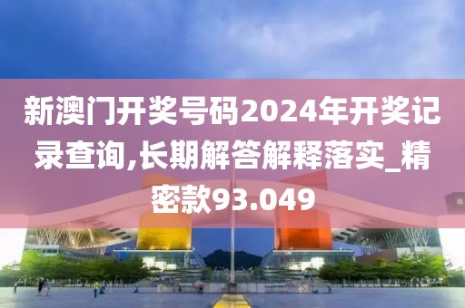 新澳门开奖号码2024年开奖记录查询,长期解答解释落实_精密款93.049