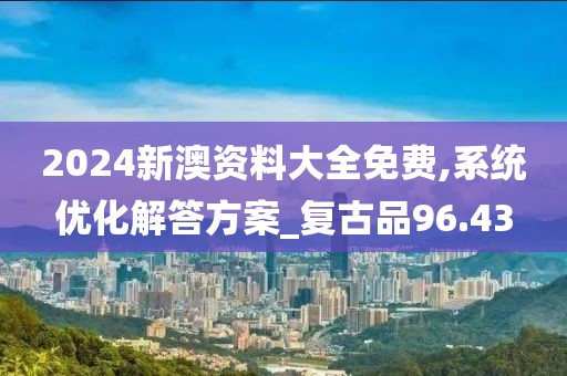 2024新澳资料大全免费,系统优化解答方案_复古品96.43