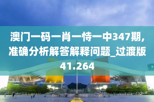 澳门一码一肖一恃一中347期,准确分析解答解释问题_过渡版41.264