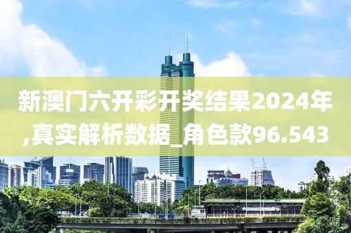 新澳门六开彩开奖结果2024年,真实解析数据_角色款96.543