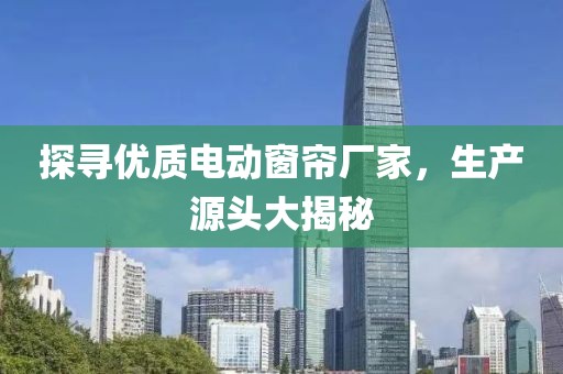 探寻优质电动窗帘厂家，生产源头大揭秘