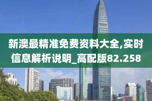 新澳最精准免费资料大全,实时信息解析说明_高配版82.258