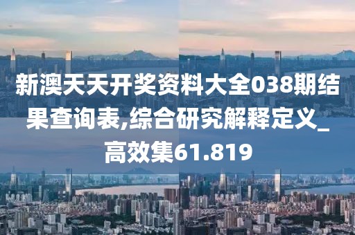 新澳天天开奖资料大全038期结果查询表,综合研究解释定义_高效集61.819
