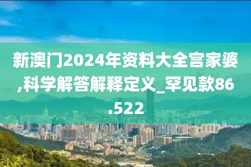 新澳门2024年资料大全宫家婆,科学解答解释定义_罕见款86.522