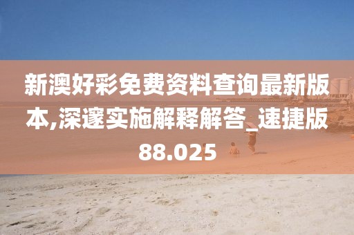 新澳好彩免费资料查询最新版本,深邃实施解释解答_速捷版88.025