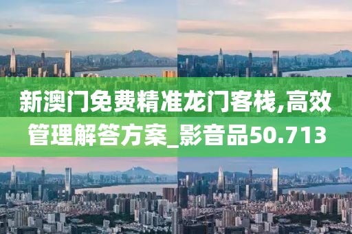 新澳门免费精准龙门客栈,高效管理解答方案_影音品50.713