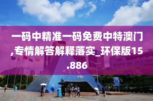 一码中精准一码免费中特澳门,专情解答解释落实_环保版15.886