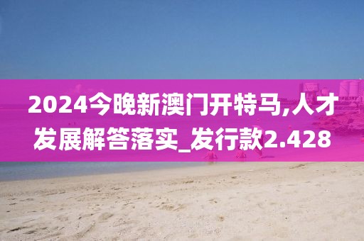 2024今晚新澳门开特马,人才发展解答落实_发行款2.428